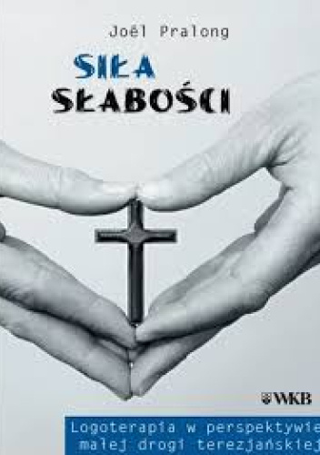 Siła słabości. Logoterapia w perspektywie małej drogi terezjańskiej